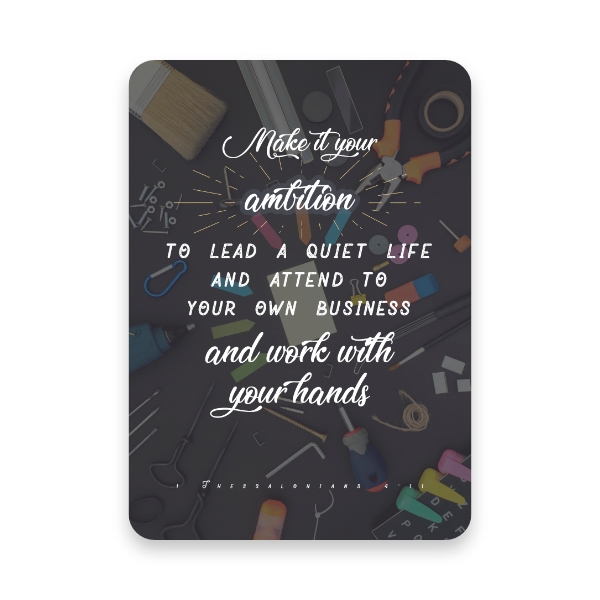 “Make it your ambition to lead a quiet life and attend to your own business and work with your hands.”

1 Thessalonians 4: 11